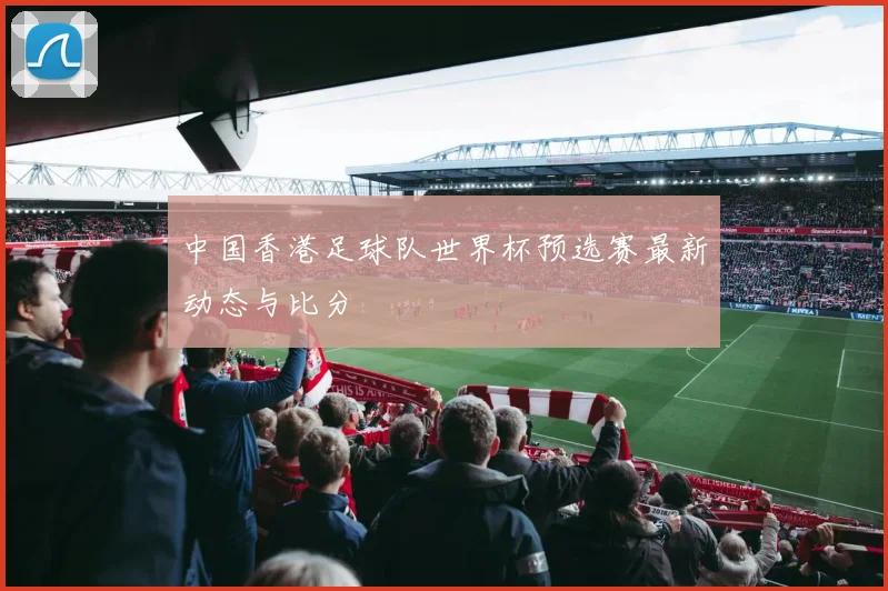 中国香港足球队世界杯预选赛最新动态与比分
