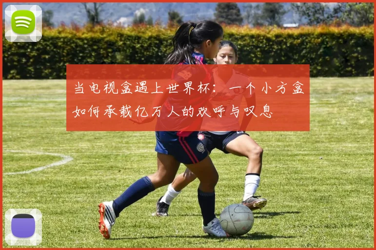 当电视盒遇上世界杯:一个小方盒如何承载亿万人的欢呼与叹息