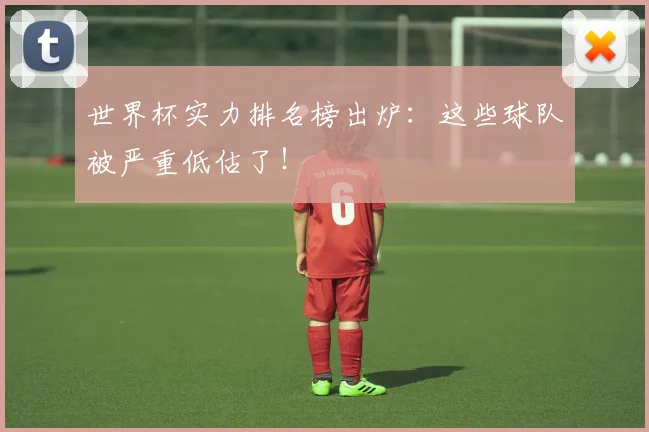 世界杯实力排名榜出炉：这些球队被严重低估了！