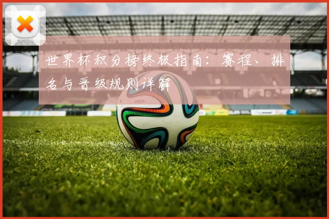 世界杯积分榜终极指南:赛程、排名与晋级规则详解