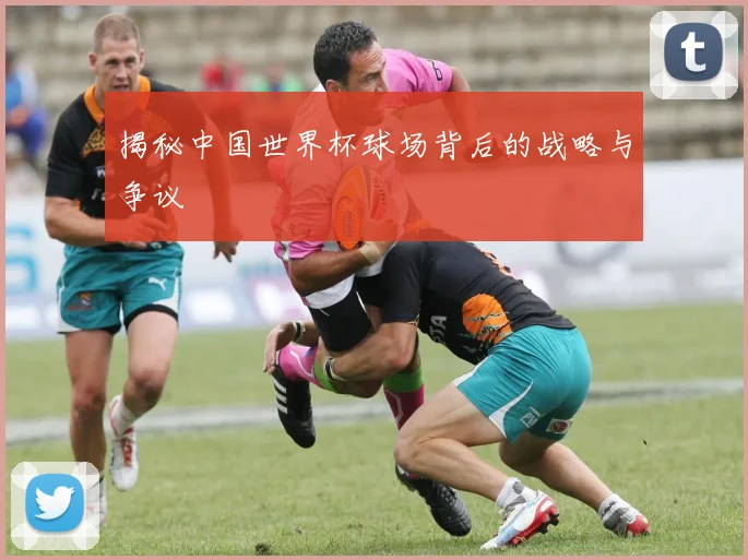 揭秘中国世界杯球场背后的战略与争议
