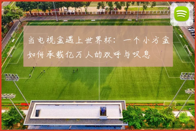 当电视盒遇上世界杯：一个小方盒如何承载亿万人的欢呼与叹息