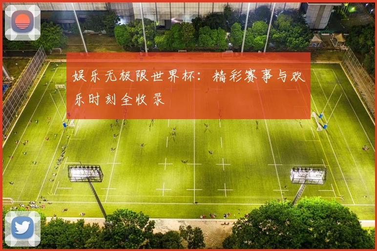娱乐无极限世界杯：精彩赛事与欢乐时刻全收录