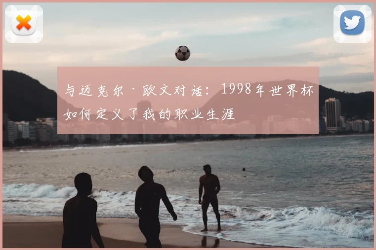 与迈克尔·欧文对话:1998年世界杯如何定义了我的职业生涯