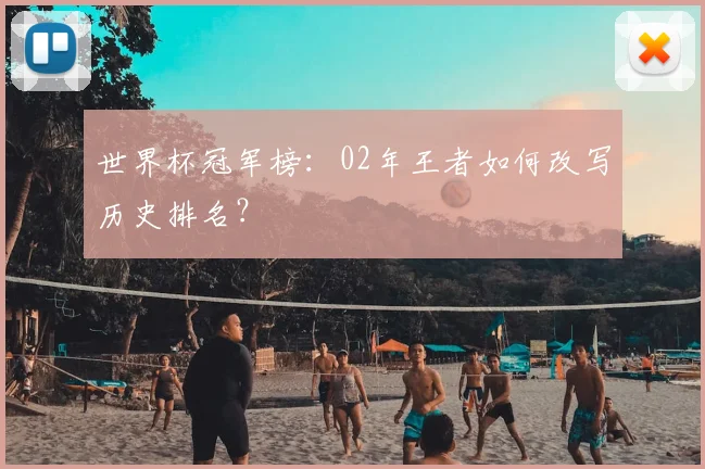 世界杯冠军榜：02年王者如何改写历史排名？