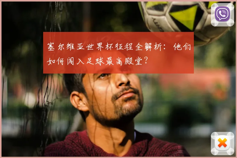 塞尔维亚世界杯征程全解析：他们如何闯入足球最高殿堂？