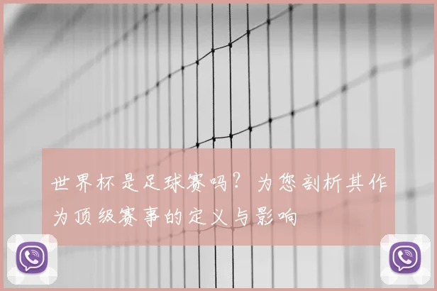 世界杯是足球赛吗？为您剖析其作为顶级赛事的定义与影响