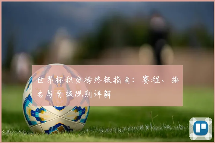 世界杯积分榜终极指南：赛程、排名与晋级规则详解