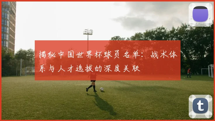 揭秘中国世界杯球员名单：战术体系与人才选拔的深度关联