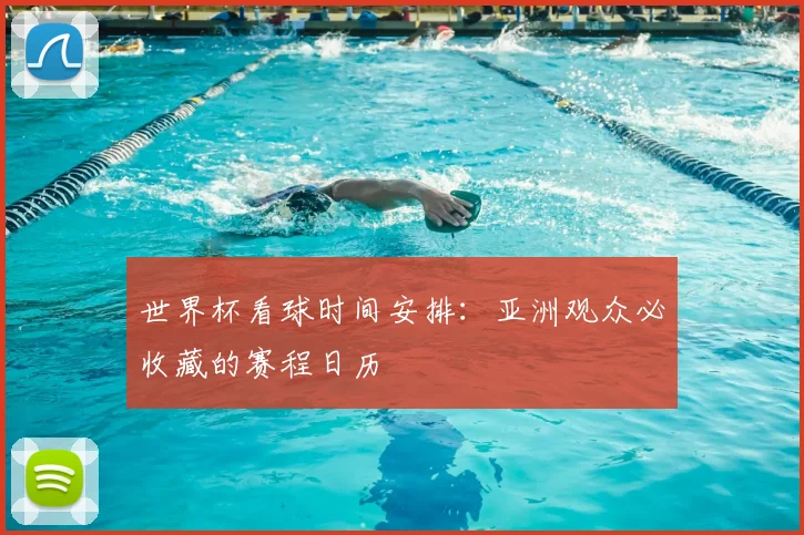 世界杯看球时间安排:亚洲观众必收藏的赛程日历