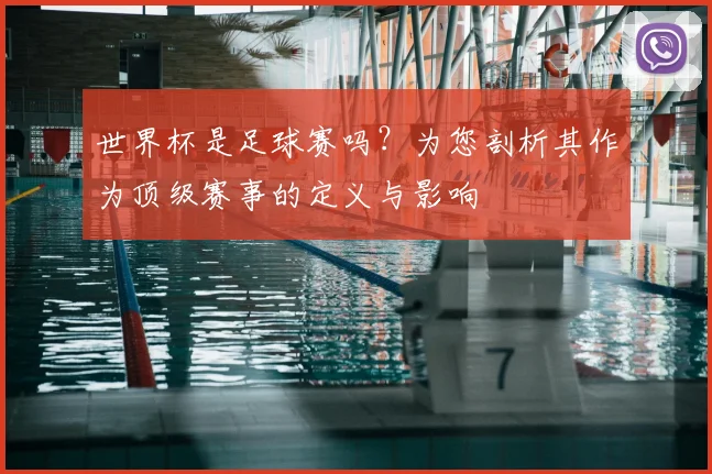 世界杯是足球赛吗?为您剖析其作为顶级赛事的定义与影响