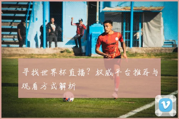 寻找世界杯直播？权威平台推荐与观看方式解析