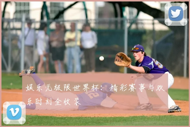 娱乐无极限世界杯:精彩赛事与欢乐时刻全收录