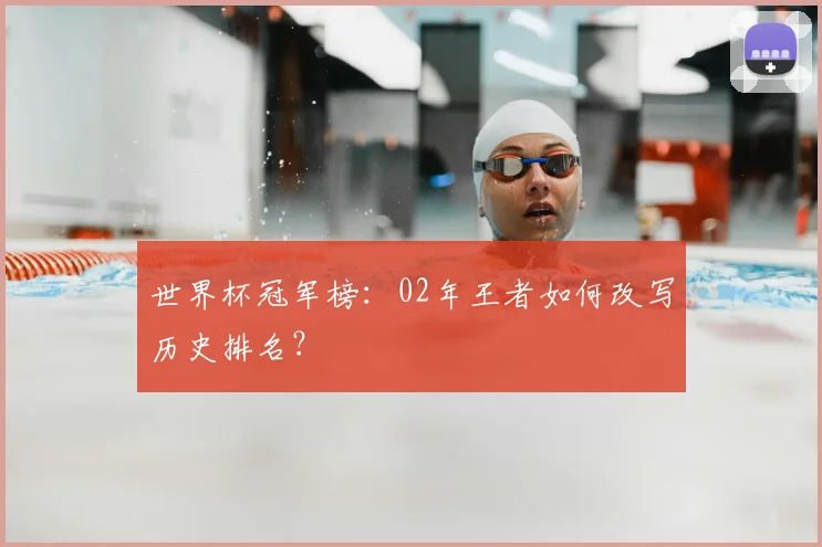 世界杯冠军榜:02年王者如何改写历史排名?