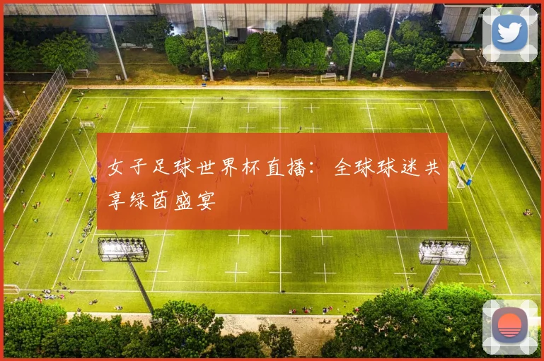 女子足球世界杯直播：全球球迷共享绿茵盛宴