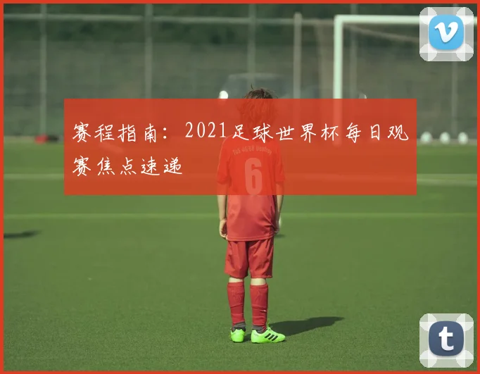赛程指南：2021足球世界杯每日观赛焦点速递