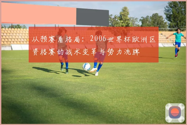 从预赛看格局：2006世界杯欧洲区资格赛的战术变革与势力洗牌