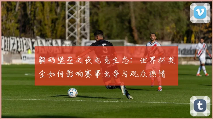 解码堡垒之夜电竞生态：世界杯奖金如何影响赛事竞争与观众热情