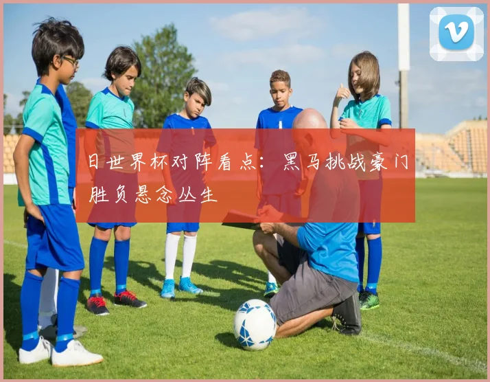 日世界杯对阵看点：黑马挑战豪门 胜负悬念丛生