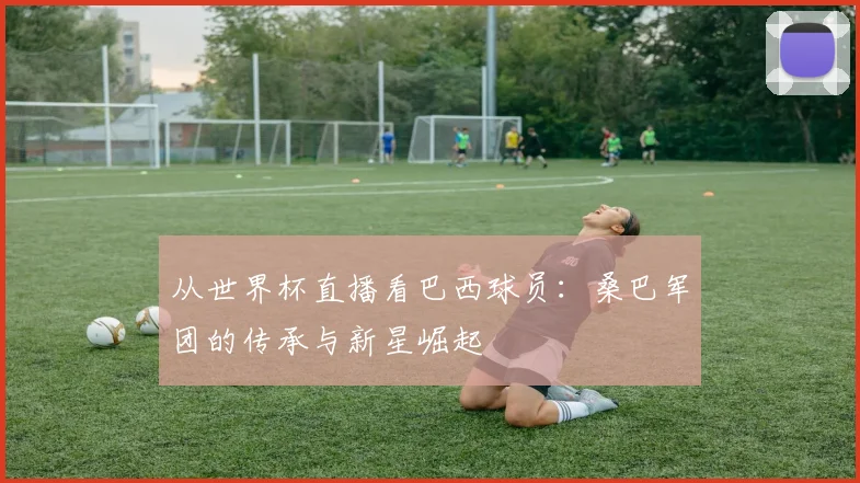 从世界杯直播看巴西球员：桑巴军团的传承与新星崛起