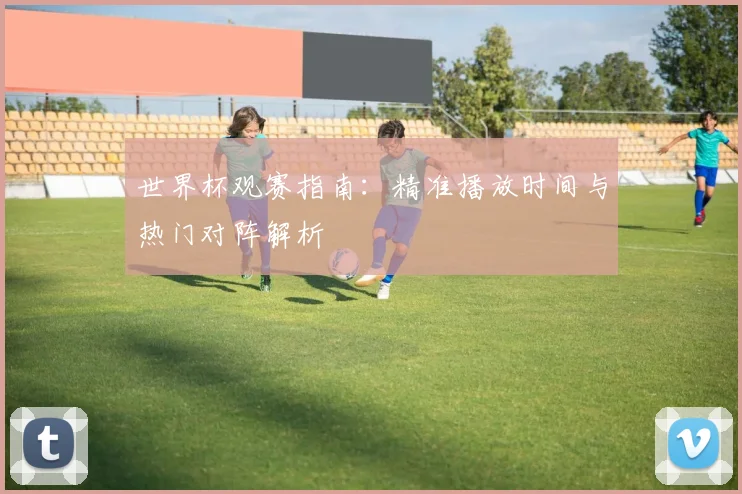 世界杯观赛指南：精准播放时间与热门对阵解析