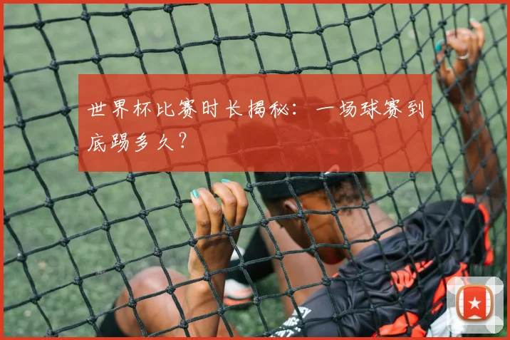 世界杯比赛时长揭秘：一场球赛到底踢多久？