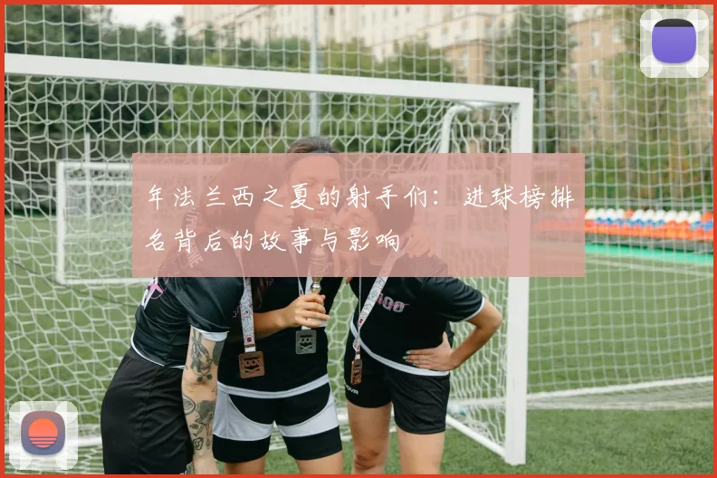 年法兰西之夏的射手们：进球榜排名背后的故事与影响