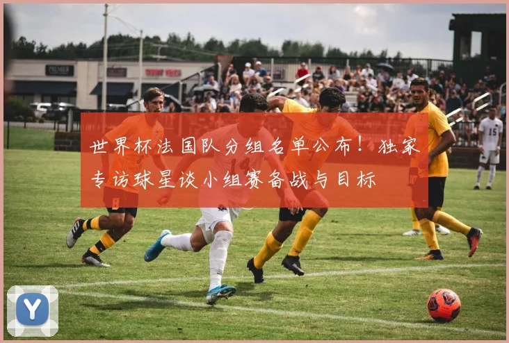 世界杯法国队分组名单公布！独家专访球星谈小组赛备战与目标