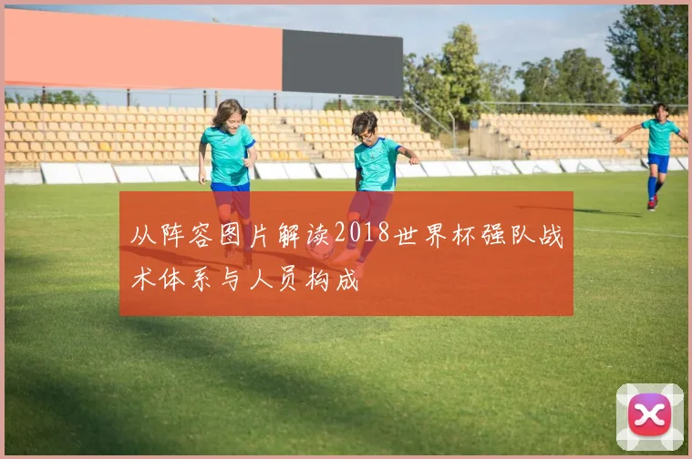 从阵容图片解读2018世界杯强队战术体系与人员构成
